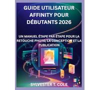 GUIDE UTILISATEUR AFFINITY POUR DÉBUTANTS 2026: UN MANUEL ÉTAPE PAR ÉTAPE POUR LA RETOUCHE PHOTO, LA CONCEPTION ET LA PUBLICATION