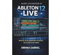 GUIDE UTILISATEUR D'ABLETON 12 LIVE 2026: Maîtrise de la production musicale, des beats et des effets