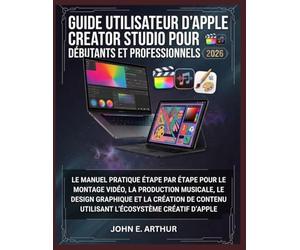 GUIDE UTILISATEUR D'APPLE CREATOR STUDIO POUR DÉBUTANTS ET PROFESSIONNELS 2026: LE MANUEL PRATIQUE ÉTAPE PAR ÉTAPE POUR LE MONTAGE VIDÉO, LA ... UTILISANT L'ÉCOSYSTÈME CRÉATIF D'APPLE
