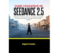 GUIDE UTILISATEUR DE SEEDANCE 2.5: Maîtriser la création vidéo IA : Prompting, conception de scènes, narration, montage et flux de travail créatifs