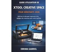 GUIDE UTILISATEUR DE XTOOL CREATIVE SPACE POUR DÉBUTANTS 2026: Maîtrisez la découpe, la gravure et les réglages des matériaux pour votre machine