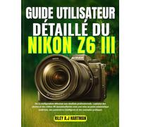GUIDE UTILISATEUR DÉTAILLÉ DU NIKON Z6 III: De la configuration débutant aux résultats professionnels : capturez des photos et des vidéos 4K ... intelligents et des exemples pratiqu
