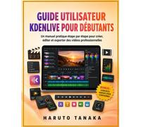 GUIDE UTILISATEUR KDENLIVE POUR DÉBUTANTS: Un manuel pratique étape par étape pour créer, éditer et exporter des vidéos professionnelles