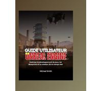 Guide utilisateur Unreal Engine: Maîtriser le développement de jeux, les Blueprints et la création 3D en temps réel