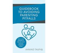 Guidebook to Avoiding Parenting Pitfalls: Actionable strategies to help you avoid common parenting pitfalls