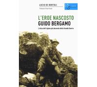 Guido Bergamo. L'eroe nascosto. L'etica dell'alpino più decorato della gra...