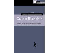 Guido Bianchini. Ritratto di un maestro dell'operaismo