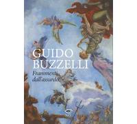 Guido Buzzelli. Frammenti dall'assurdo. Catalogo della mostra (Lucca, 22 ottobre 2011-31 gennaio 2012). Ediz. illustrata