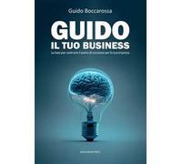 Guido il tuo business. Le basi per costruire il piano di successo per la tua impresa