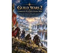GUILD WARS 2 COMPLETE PLAYER’S GUIDE 2026: Beginner Tips, Professions, Builds, Combat, Expansions, Endgame, Legendary Gear & 100% Completion