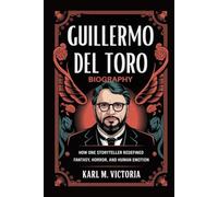 GUILLERMO DEL TORO BIOGRAPHY: How One Storyteller Redefined Fantasy, Horror, and Human Emotion