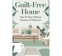 Guilt-Free Home: How to Clean Without the Pressure of Perfection