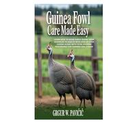 Guinea Fowl Care Made Easy: Learn How to Raise Hardy Birds; From Juveniles to Adults with Step-By-Step Caring Along with Vital Hygiene Procedures for Farmers and Others