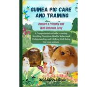 Guinea Pig Care And Training: Nurture a Friendly and Well-Behaved Cavy: A Comprehensive Guide to caring, Breeding, Nutrition, Health, Behavioral Understanding, and Lifelong Well-Being for your animals
