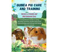 Guinea Pig Care And Training: Nurture a Friendly and Well-Behaved Cavy: A Comprehensive Guide to caring, Breeding, Nutrition, Health, Behavioral Understanding, and Lifelong Well-Being for your animals