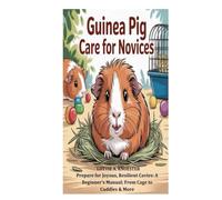 Guinea Pig Care for Novices: Prepare for Joyous, Resilient Cavies: A Beginner's Manual; From Cage to Cuddles & More