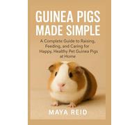 Guinea Pigs Made Simple: A Complete Guide to Raising, Feeding, and Caring for Happy, Healthy Pet Guinea Pigs at Home