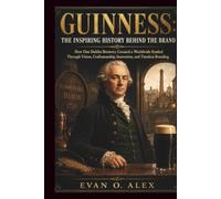 GUINNESS THE INSPIRING HISTORY BEHIND THE BOTTLE: How One Dublin Brewery Created a Worldwide Symbol Through Vision, Craftsmanship, Innovation, and Timeless Branding: 1