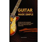 GUITAR FOR ADULT BEGINNERS MADE SIMPLE: A Step-By-Step Learning System to Play Songs, Build Skill, and Practice With Direction