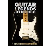 Guitar Legends and Their Iconic Instruments: Discover the Guitars and the Legends Behind Them