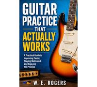 Guitar Practice That Actually Works: How to Improve Without Burning Out, Getting Overwhelmed, or Practicing for Hours
