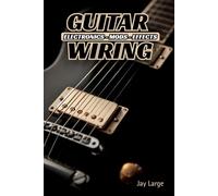 Guitar Wiring: Electronics, Mods & Effects: Custom Electric Guitar Wiring Like a Pro