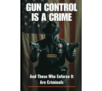 Gun Control Is A Crime: And Those Who Enforce It Are Criminals