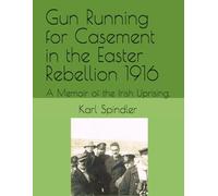 Gun Running for Casement in the Easter Rebellion 1916: A Memoir of the Irish Uprising.