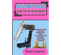 GUNSMITHING FOR TOTAL BEGINNER’S: A Beginner’s Guide to Firearm Maintenance, Repair, Customization, and Essential Gunsmithing Techniques