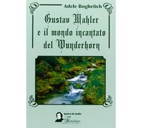 Gustav Mahler e il mondo incantato del Wunderhorn - Boghetich Adele