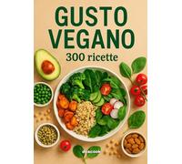 Gusto Vegano: 300 Ricette vegane | Colazioni, Snack, Insalate, Zuppe, Primi e Secondi piatti, Contorni, Pane, Bevande