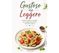 Gustoso ma Leggero: Ricette semplici e complete per mangiare bene senza rinunciare al gusto