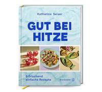 Gut bei Hitze: Erfrischend einfache Rezepte. Sommerrezepte von Katharina Seiser: Kalte Suppen, schnelle Salate, erfrischende Gerichte & Drinks für heiße Tage