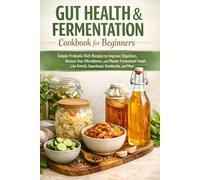 Gut Health & Fermentation Cookbook for Beginners: Simple Probiotic-Rich Recipes to Improve Digestion, Restore Your Microbiome, and Master Fermented Foods Like Kimchi, Sauerkraut, Kombucha, and More