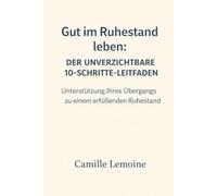 Gut im Ruhestand leben: Der unverzichtbare 10-Schritte-Leitfaden: Unterstützung Ihres Übergangs zu einem erfüllenden Ruhestand