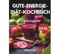 Gute-Energie-Diät Kochbuch: Energiegeladene Rezepte mit einem 60-Tage-Ernährungsplan für tägliche Vitalität und Wohlbefinden