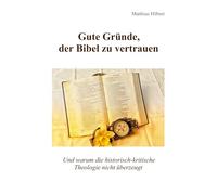 Gute Gründe, der Bibel zu vertrauen: Und warum die historisch-kritische Theologie nicht überzeugt