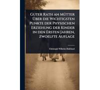 Guter Rath an MÃ1/4tter Über die Wichtigsten Punkte der Physischen Erziehung der Kinder in den Ersten Jahren, zwoelfte Auflage