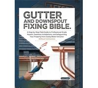 Gutter And Downspout Fixing Bible: A Step-by-Step Field Guide to Professional-Grade Repairs, Seamless Installations, and Safeguarding Your Property from Costly Water Intrusion Without Contractors
