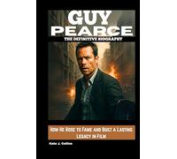 GUY PEARCE: THE DEFINITIVE BIOGRAPHY: How He Rose to Fame and Built a Lasting Legacy in Film