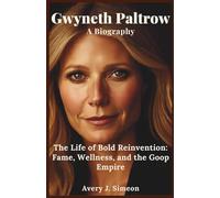 Gwyneth Paltrow: A Biography: The Life of Bold Reinvention: Fame, Wellness, and the Goop Empire