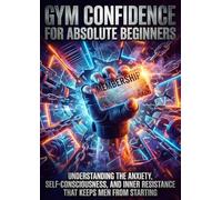 Gym Confidence for Absolute Beginners: Understanding the Anxiety, Self-Consciousness, and Inner Resistance That Keeps Men from Starting