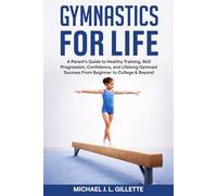 GYMNASTICS FOR LIFE: A Parents Guide to Healthy Training, Skill Progression, and Life Long Gymnast Success from Beginner to College and Beyond