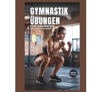 Gymnastik Übungen Für Anfänger: Schritt-für-Schritt-Körpergewichtstraining Zum Kraftaufbau, Zur Verbesserung Des Gleichgewichts Und Zur Stärkung Des Selbstvertrauens