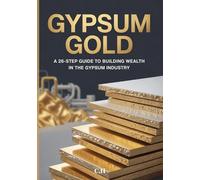 Gypsum Gold A 26-Step Guide to Building Wealth in the Gypsum Industry: From Raw Mineral to Millionaire, How to Start, Scale, and Succeed in the Lucrative World of Gypsum