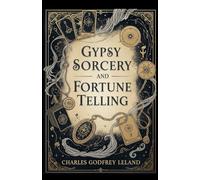 Gypsy Sorcery and Fortune Telling: Ancient Romani Folklore, Witchcraft, and Authentic Magic Spells from 1891