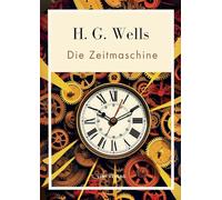 H. G. Wells: Die Zeitmaschine. Vollständige Neuausgabe: Das Buch in der beliebten Übersetzung von Felix Paul Grewe