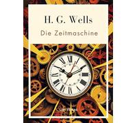 H. G. Wells: Die Zeitmaschine. Vollständige Neuausgabe: Das Buch in der beliebten Übersetzung von Felix Paul Grewe