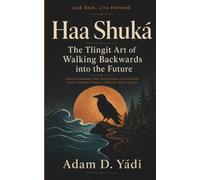 Haa Shuká: The Tlingit Art of Walking Backward into the Future: Understanding the Indigenous Philosophy That Connects Past, Present, and Future