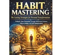 Habit mastering: the lasting strategies for personal transformation: unlock your potential through behavioral science, micro-habits and self optimization